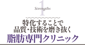 Strengths 1 特化することで品質・技術を磨き抜く 脂肪専門クリニック