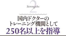 Strengths 2 国内ドクターのトレーニング機関として250名以上を指導