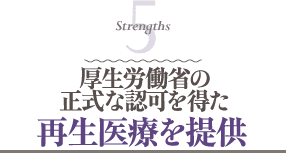 Strengths 5 厚生労働省の正式な認可を得た再生医療を提供