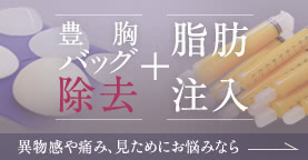 豊胸バッグ除去+脂肪注入 / 異物感や痛み、見ためにお悩みなら