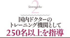Strengths 2 250名以上を指導国内ドクターのトレーニング機関として