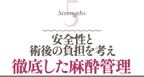 Strengths 5 安全性と術後の負担を考え徹底した麻酔管理