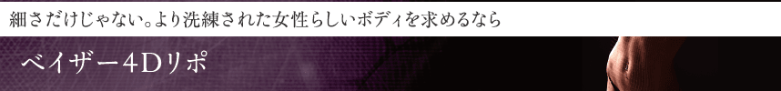 細さだけじゃない。より洗練された女性らしいボディを求めるなら ベイザー4Dリポ