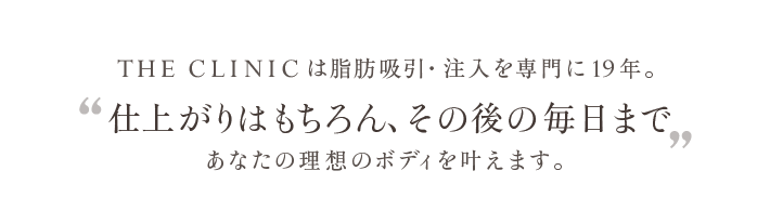 THE CLINIC は脂肪吸引・注入を専門に19年。仕上がりはもちろん、その後の毎日まで。あなたの理想のボディを叶えます。
